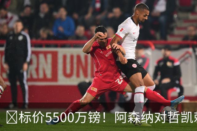 ​标价5500万镑！阿森纳对哲凯赖什敞开出售大门