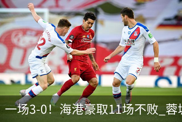 一场3-0！海港豪取11场不败 蓉城错失5个冠军点 英博夺冠条件曝光