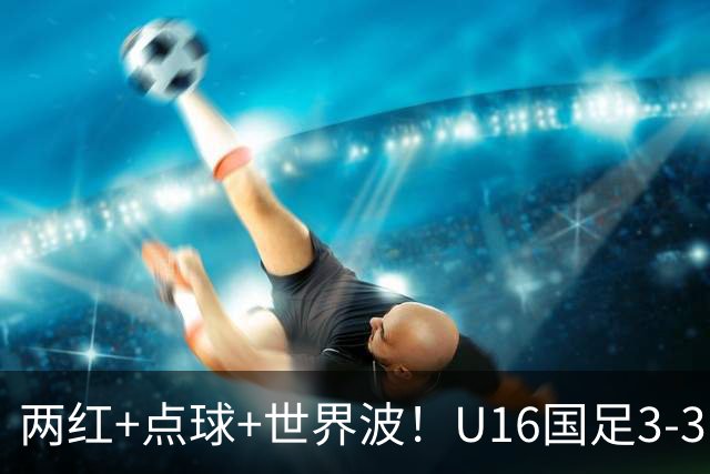 两红+点球+世界波！U16国足3-3巴林 球迷：教练连“护犊子”都不会