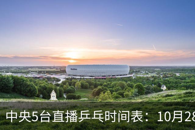 中央5台直播乒乓时间表：10月28日CCTV5转播国乒！附冠军赛直播