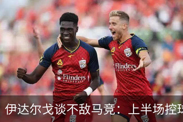 伊达尔戈谈不敌马竞：上半场控球表现不错但缺少威胁和杀伤力