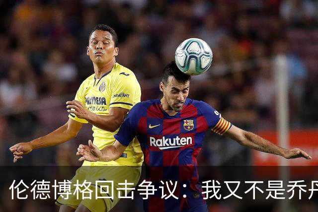 伦德博格回击争议：我又不是乔丹，谁都不怕