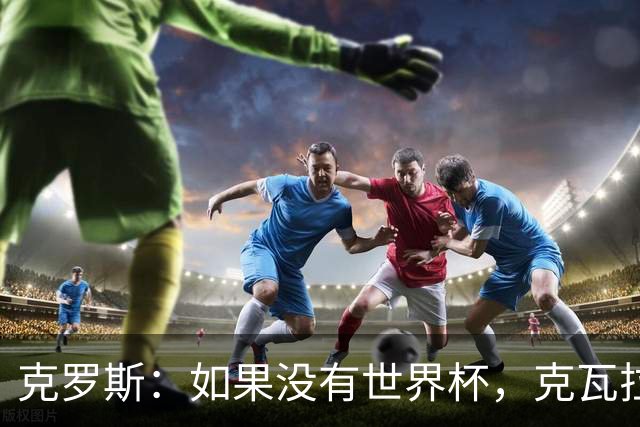 克罗斯：如果没有世界杯，克瓦拉茨赫利亚很大机会拿金球