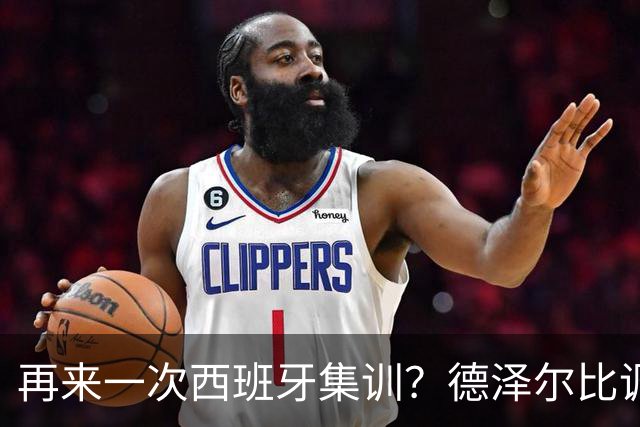 再来一次西班牙集训？德泽尔比调侃：我今晚就可以再去一趟