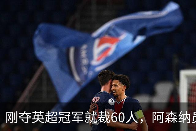 刚夺英超冠军就裁60人，阿森纳员工不解
