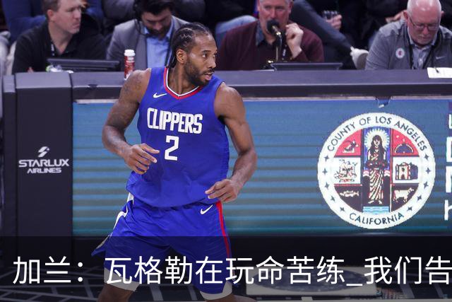 加兰：瓦格勒在玩命苦练 我们告诉他要保持信心&今天他打得很棒