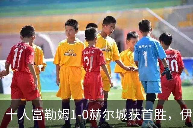 十人富勒姆1-0赫尔城获首胜，伊沃比破门，贡萨洛-加西亚中柱