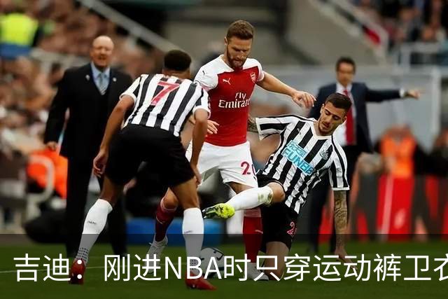 吉迪：刚进NBA时只穿运动裤卫衣 后来受亚历山大影响开始研究穿搭