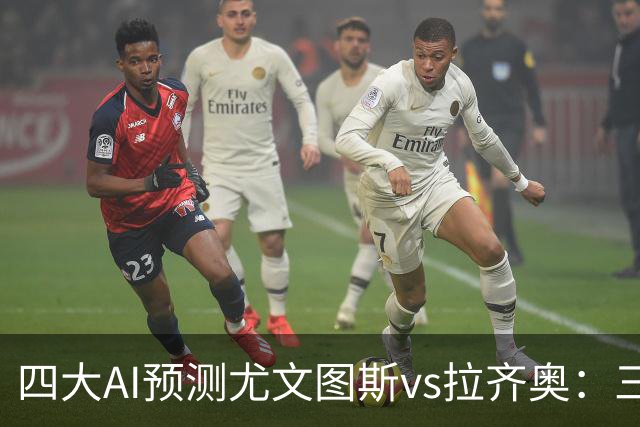 四大AI预测尤文图斯vs拉齐奥：三家看好主胜，一家倾向平局