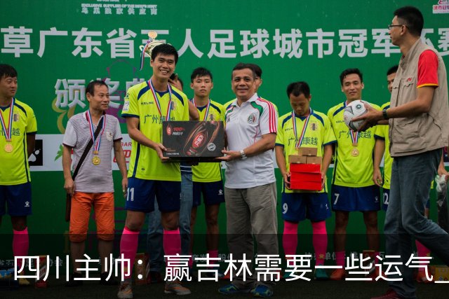 四川主帅：赢吉林需要一些运气 我们的球员很聪明知道怎么控制情绪