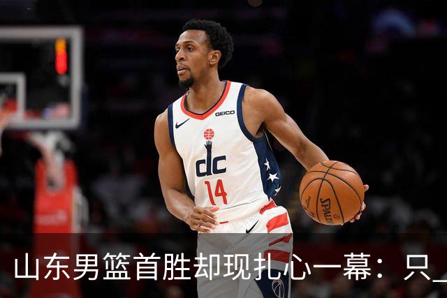 山东男篮首胜却现扎心一幕：只 得 2 分，班顿是队史最差外援吗