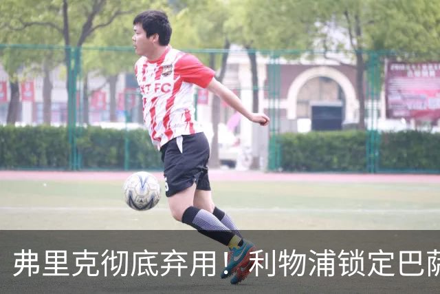 弗里克彻底弃用！利物浦锁定巴萨全能王牌！冬窗 5200 万抢人