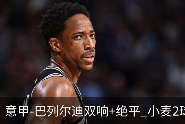 意甲‑巴列尔迪双响+绝平 小麦2球那不勒斯3‑3罗马