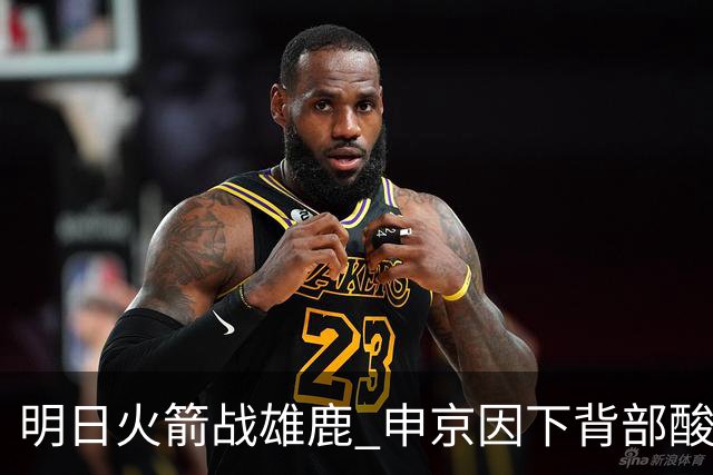 明日火箭战雄鹿 申京因下背部酸痛缺席比赛 斯玛特出战成疑