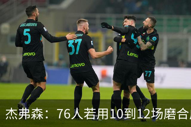 杰弗森：76人若用10到12场磨合成型，健康进季后赛极难被淘汰