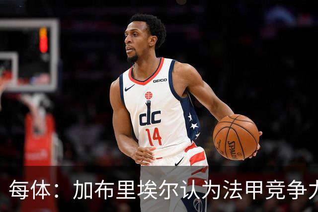 每体：加布里埃尔认为法甲竞争力较低，不利于他的未来发展