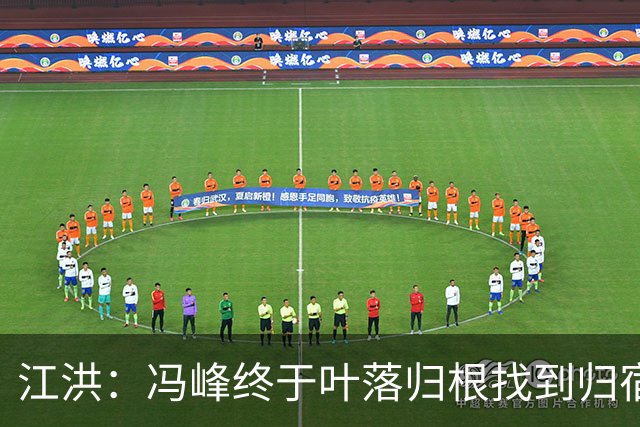 江洪：冯峰终于叶落归根找到归宿；祝广州豹在中超更上一层楼
