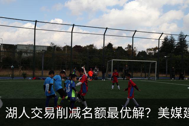 湖人交易削减名额最优解？美媒建议拉三方交易：2换2出布朗尼克内克特