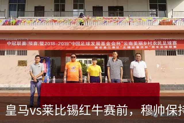 皇马vs莱比锡红牛赛前，穆帅保持低调，降低外界对皇马的期待