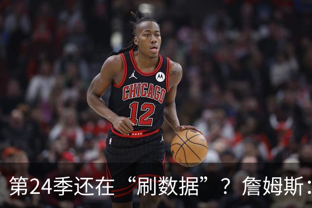 第24季还在“刷数据”？詹姆斯：我刷的是你们的青春余额