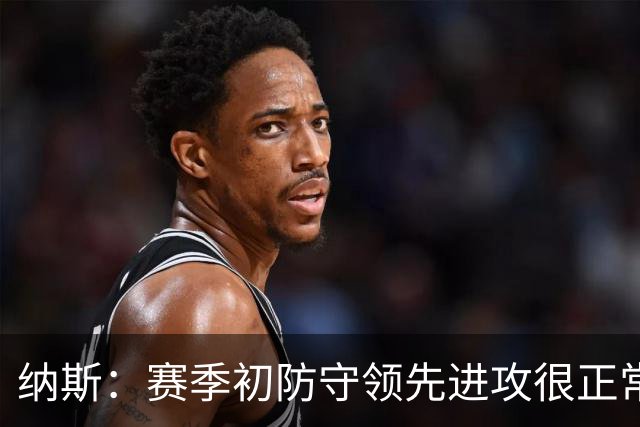 纳斯：赛季初防守领先进攻很正常，球队还需培养默契
