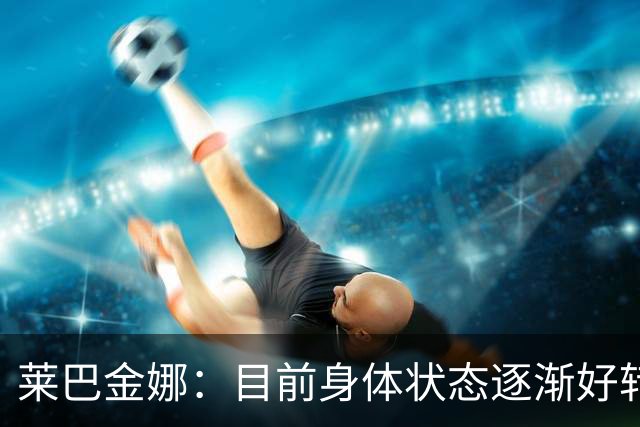 莱巴金娜：目前身体状态逐渐好转，眼下目标拿下年终世界第一收尾