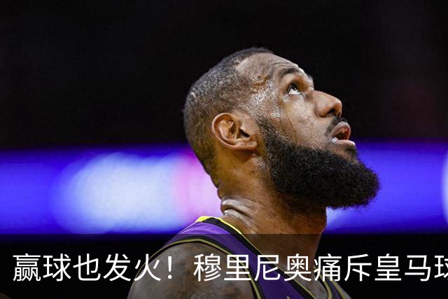 赢球也发火！穆里尼奥痛斥皇马球员！伯纳乌暗藏巨大隐患