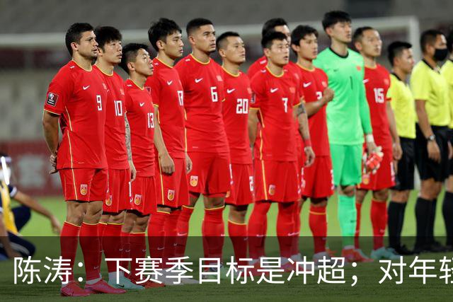陈涛：下赛季目标是冲超；对年轻球员表现感到满意