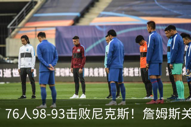 76人98-93击败尼克斯！詹姆斯关键先生，一战看清6个现实：76人真要夺冠了